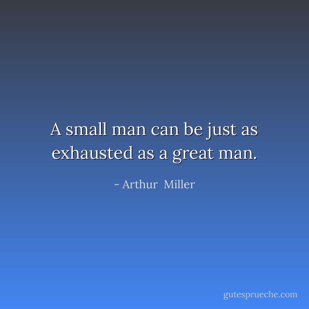 A small man can be just as exhausted as a great man. - Arthur  Miller