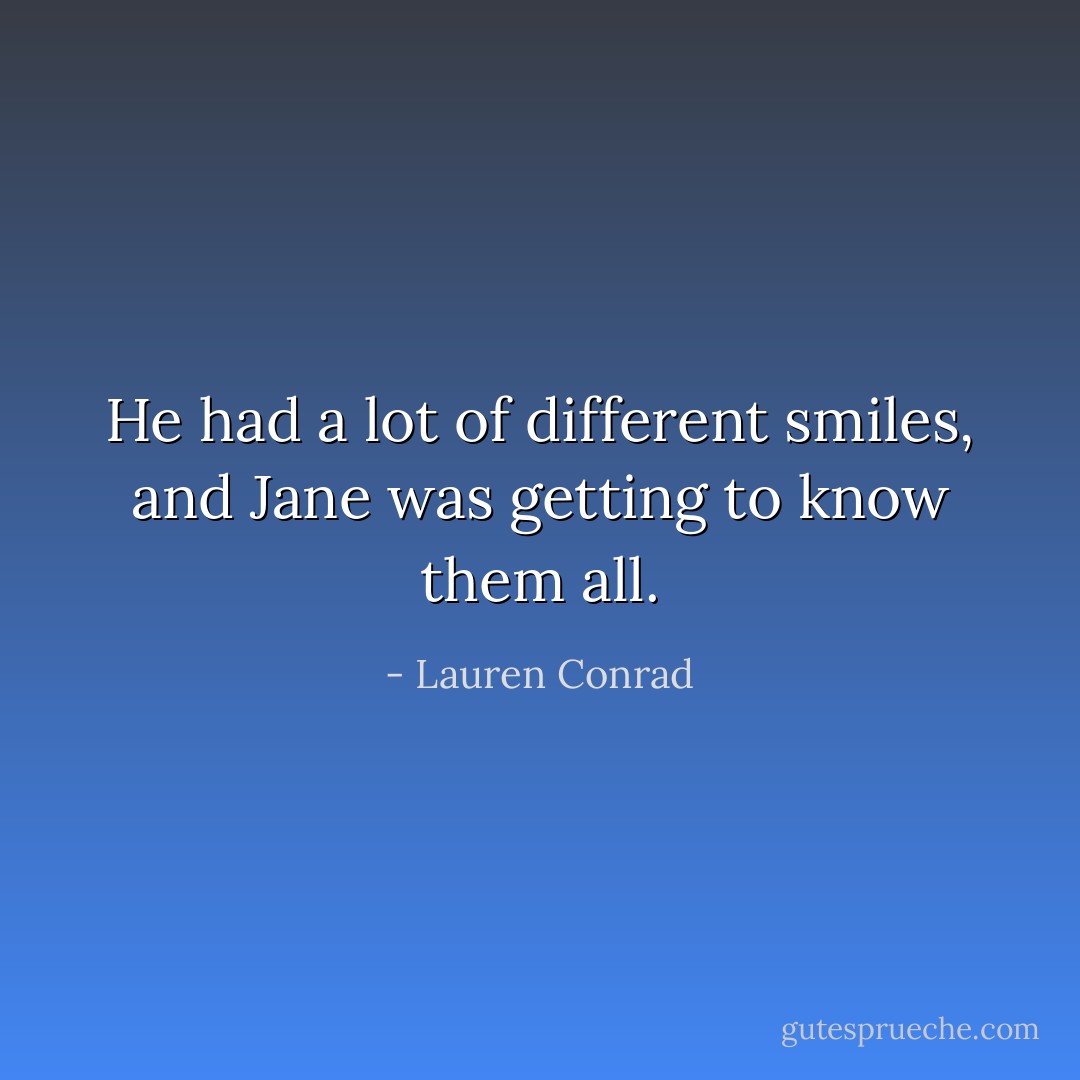 He had a lot of different smiles, and Jane was getting to know them all. - Lauren Conrad