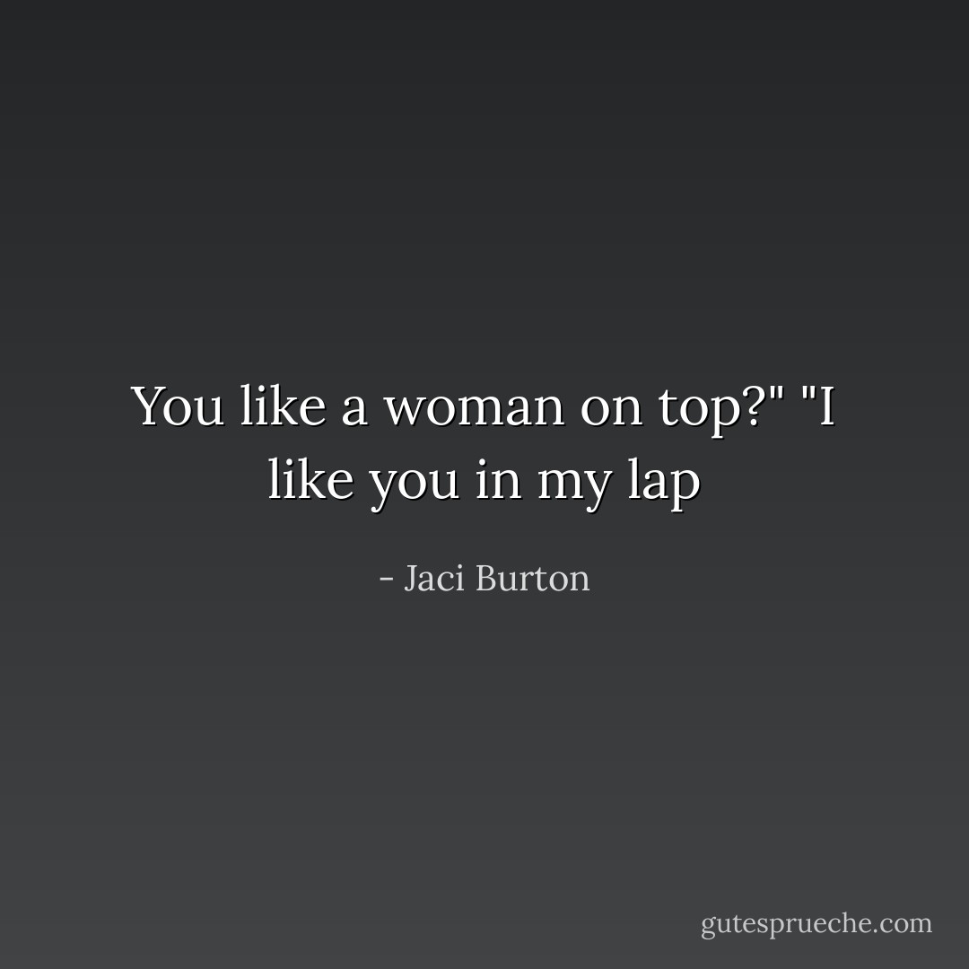 You like a woman on top?"<br />"I like you in my lap - Jaci Burton