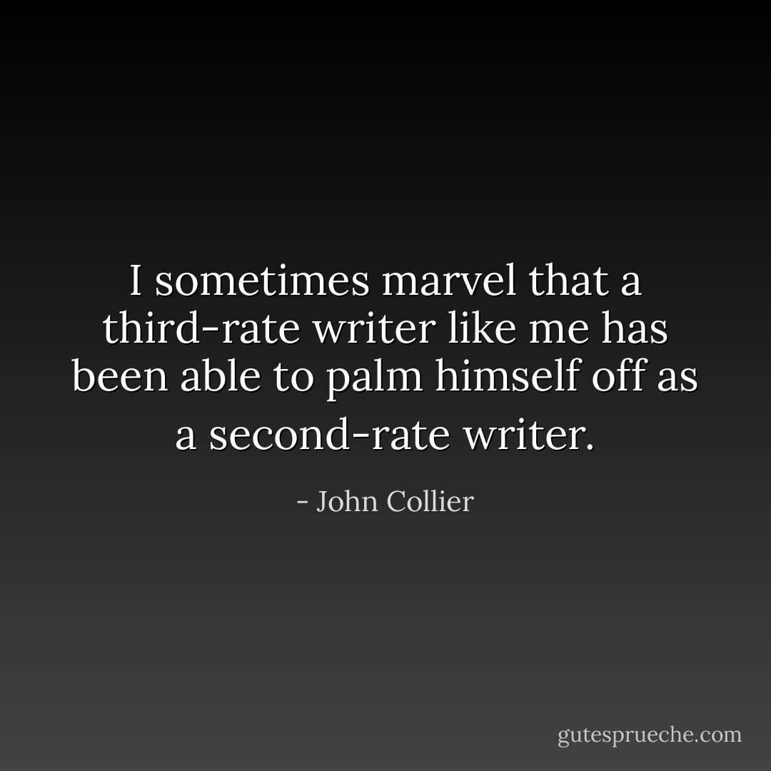 I sometimes marvel that a third-rate writer like me has been able to palm himself off as a second-rate writer. - John Collier