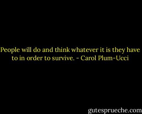 People will do and think whatever it is they have to in order to survive. - Carol Plum-Ucci