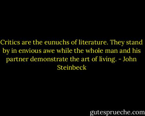 Critics are the eunuchs of literature. They stand by in envious awe while the whole man and his partner demonstrate the art of living. - John Steinbeck