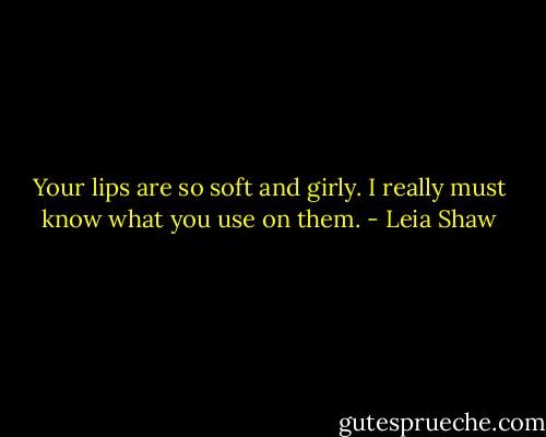Your lips are so soft and girly. I really must know what you use on them. - Leia Shaw