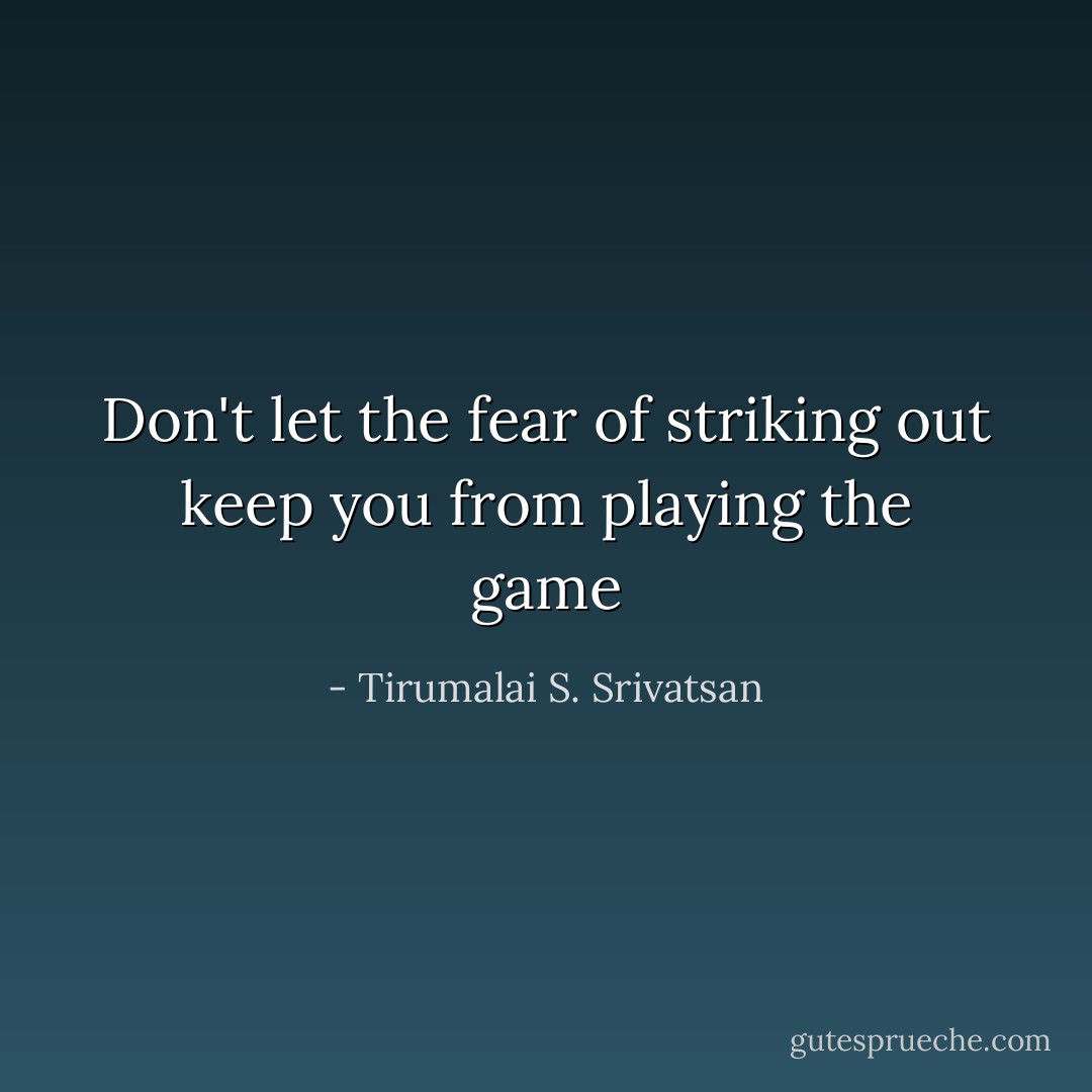 Don't let the fear of striking out keep you from playing the game - Tirumalai S. Srivatsan