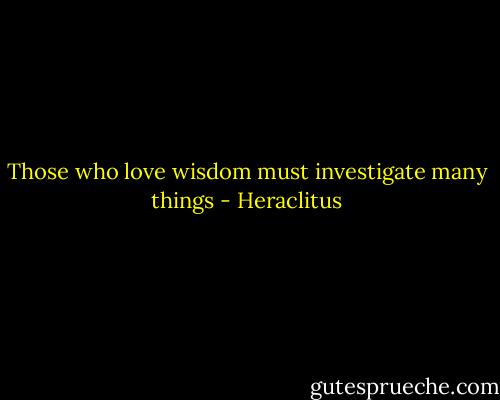 Those who love wisdom must investigate many things - Heraclitus