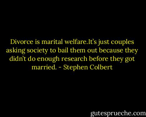 Divorce is marital welfare.It’s just couples asking society to bail them out because they didn’t do enough research before they got married. - Stephen Colbert