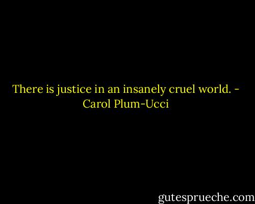 There is justice in an insanely cruel world. - Carol Plum-Ucci