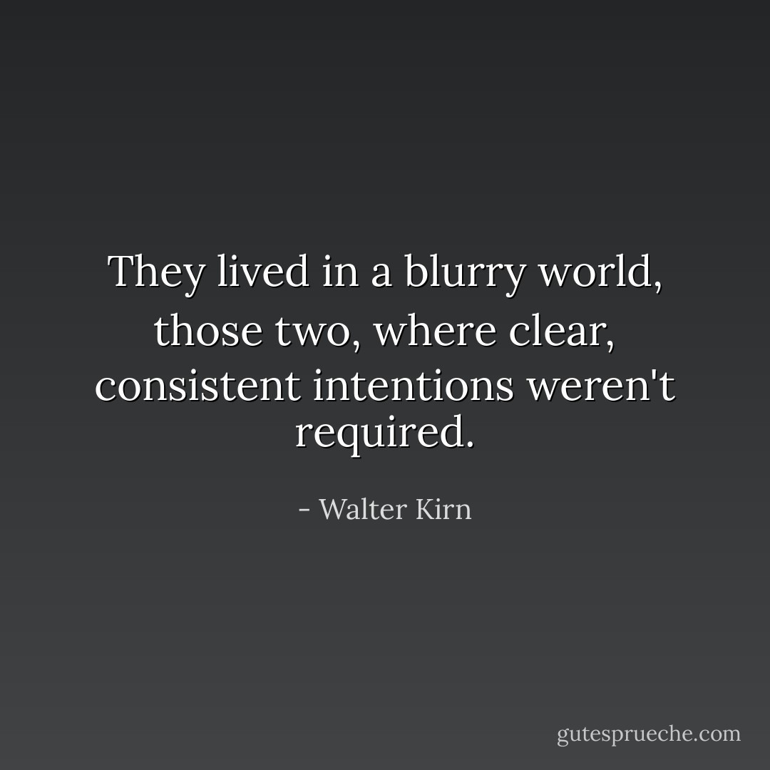 They lived in a blurry world, those two, where clear, consistent intentions weren't required. - Walter Kirn