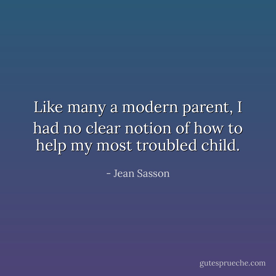 Like many a modern parent, I had no clear notion of how to help my most troubled child. - Jean Sasson
