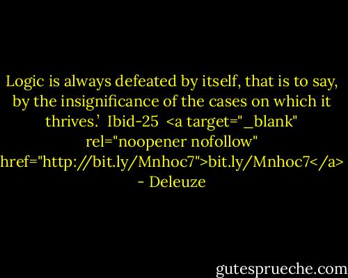 Logic is always defeated by itself, that is to say, by the insignificance of the<br />cases on which it thrives.’<br /> Ibid-25<br /><br /><a target="_blank" rel="noopener nofollow" href="http://bit.ly/Mnhoc7">bit.ly/Mnhoc7</a> - Deleuze