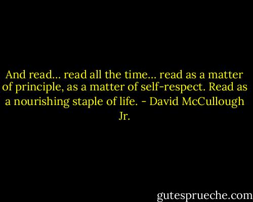 And read… read all the time… read as a matter of principle, as a matter of self-respect. Read as a nourishing staple of life. - David McCullough Jr.