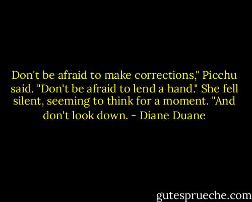 Don't be afraid to make corrections," Picchu said. "Don't be afraid to lend a hand." She fell silent, seeming to think for a moment. "And don't look down. - Diane Duane