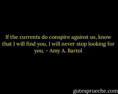 If the currents do conspire against us, know that I will find you, I will never stop looking for you. - Amy A. Bartol