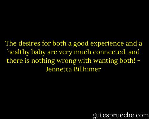 The desires for both a good experience and a healthy baby are very much connected, and there is nothing wrong with wanting both! - Jennetta Billhimer