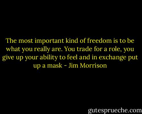 The most important kind of freedom is to be what you really are. You trade for a role, you give up your ability to feel and in exchange put up a mask - Jim Morrison