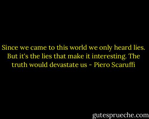 Since we came to this world we only heard lies. But it's the lies that make it interesting. The truth would devastate us - Piero Scaruffi