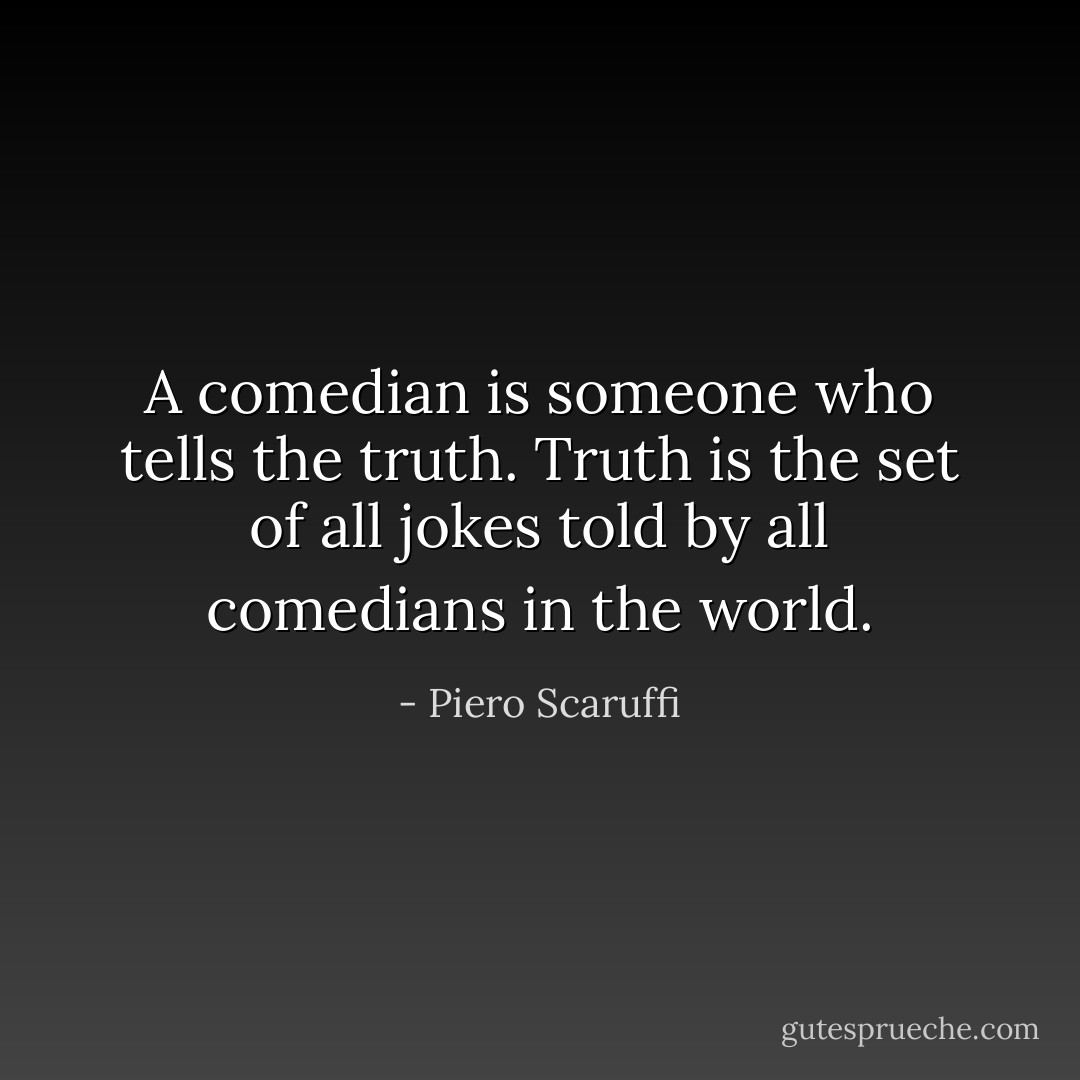 A comedian is someone who tells the truth. Truth is the set of all jokes told by all comedians in the world. - Piero Scaruffi