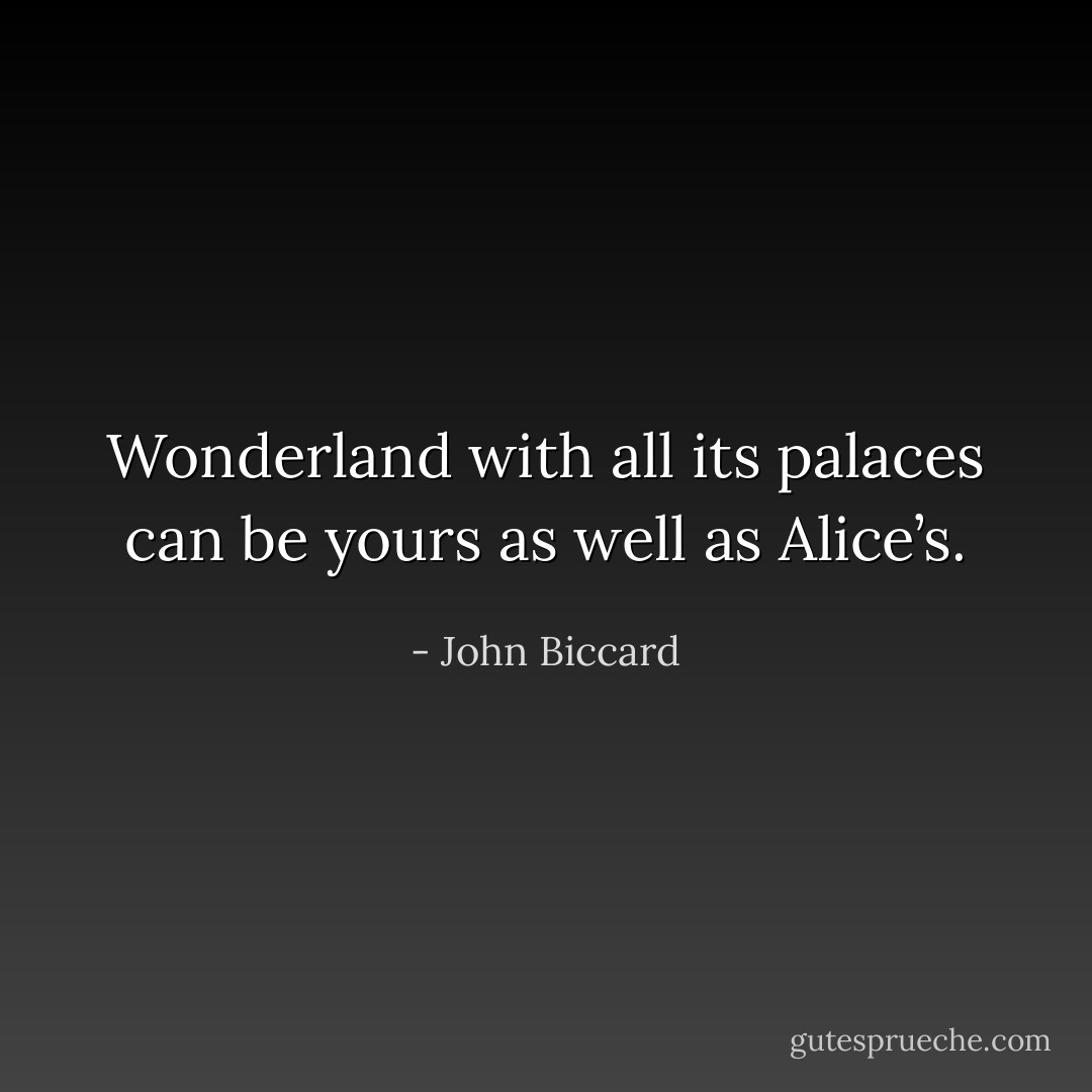 Wonderland with all its palaces can be yours as well as Alice’s. - John Biccard
