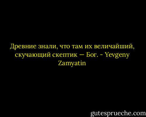 Древние знали, что там их величайший, скучающий скептик — Бог. - Yevgeny Zamyatin