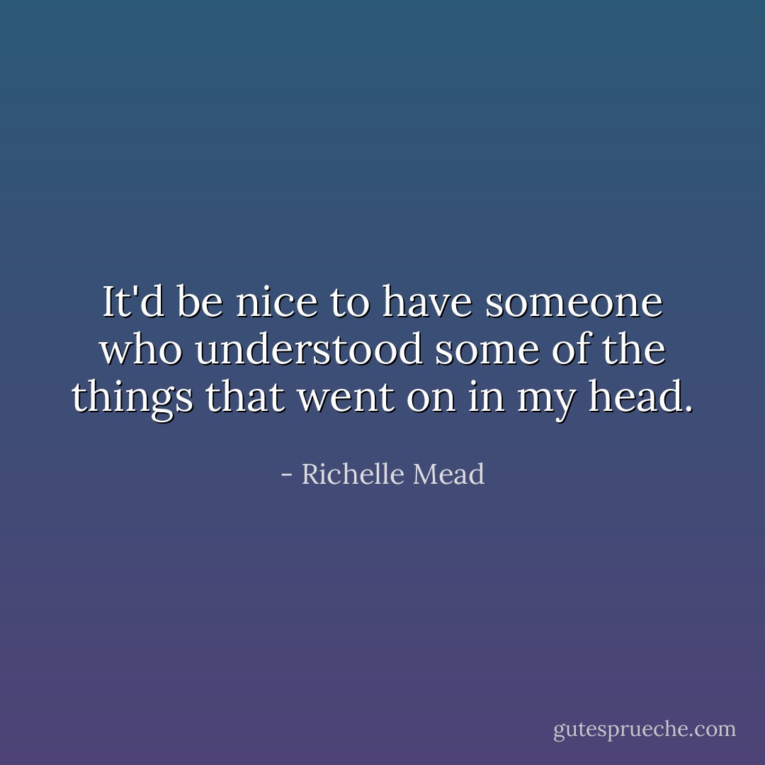 It'd be nice to have someone who understood some of the things that went on in my head. - Richelle Mead