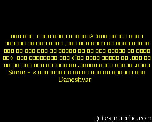 یوسف بخنده گفت: «می‌توان یادت بدهم. درس اول شجاعت برای تو فعلا این است. همان وقت که می‌ترسی کاری را بکنی، اگر حق با تُست، در عین ترس آن کار را بکن. ای گربه‌ی ملوس من!»<br />زری اندیشناک گفت: «من آدمم. گربه‌ی ملوس نیستم. به علاوه، درس اول را به کسی می‌دهند که هِر را از بر نمی‌داند.» - Simin Daneshvar