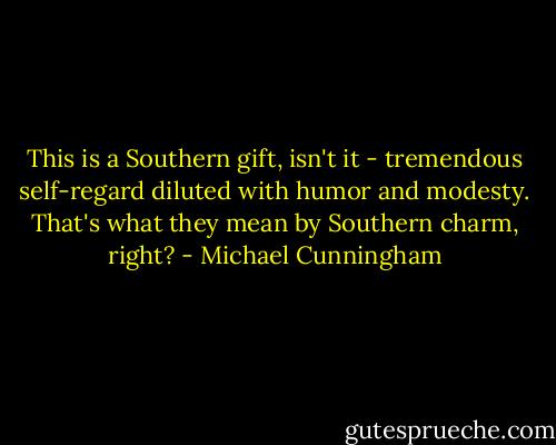 This is a Southern gift, isn't it - tremendous self-regard diluted with humor and modesty. That's what they mean by Southern charm, right? - Michael Cunningham