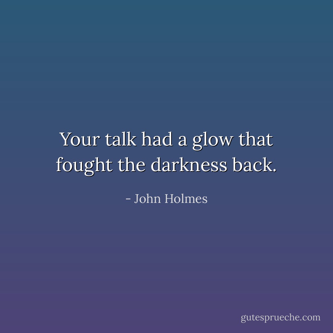 Your talk had a glow that fought the darkness back. - John Holmes