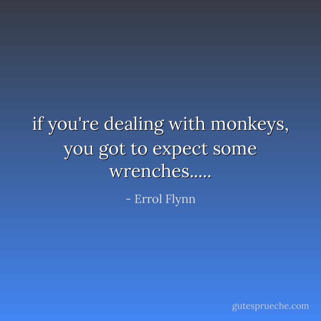 if you're dealing with monkeys, you got to expect some wrenches..... - Errol Flynn