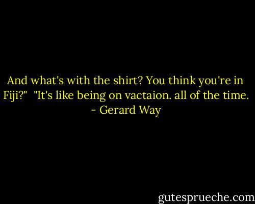 And what's with the shirt? You think you're in Fiji?"<br /><br />"It's like being on vactaion. all of the time. - Gerard Way