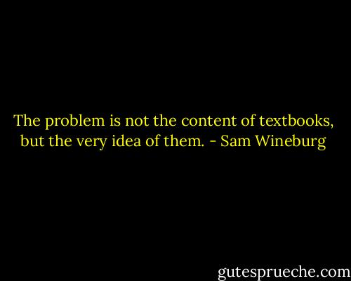The problem is not the content of textbooks, but the very idea of them. - Sam Wineburg