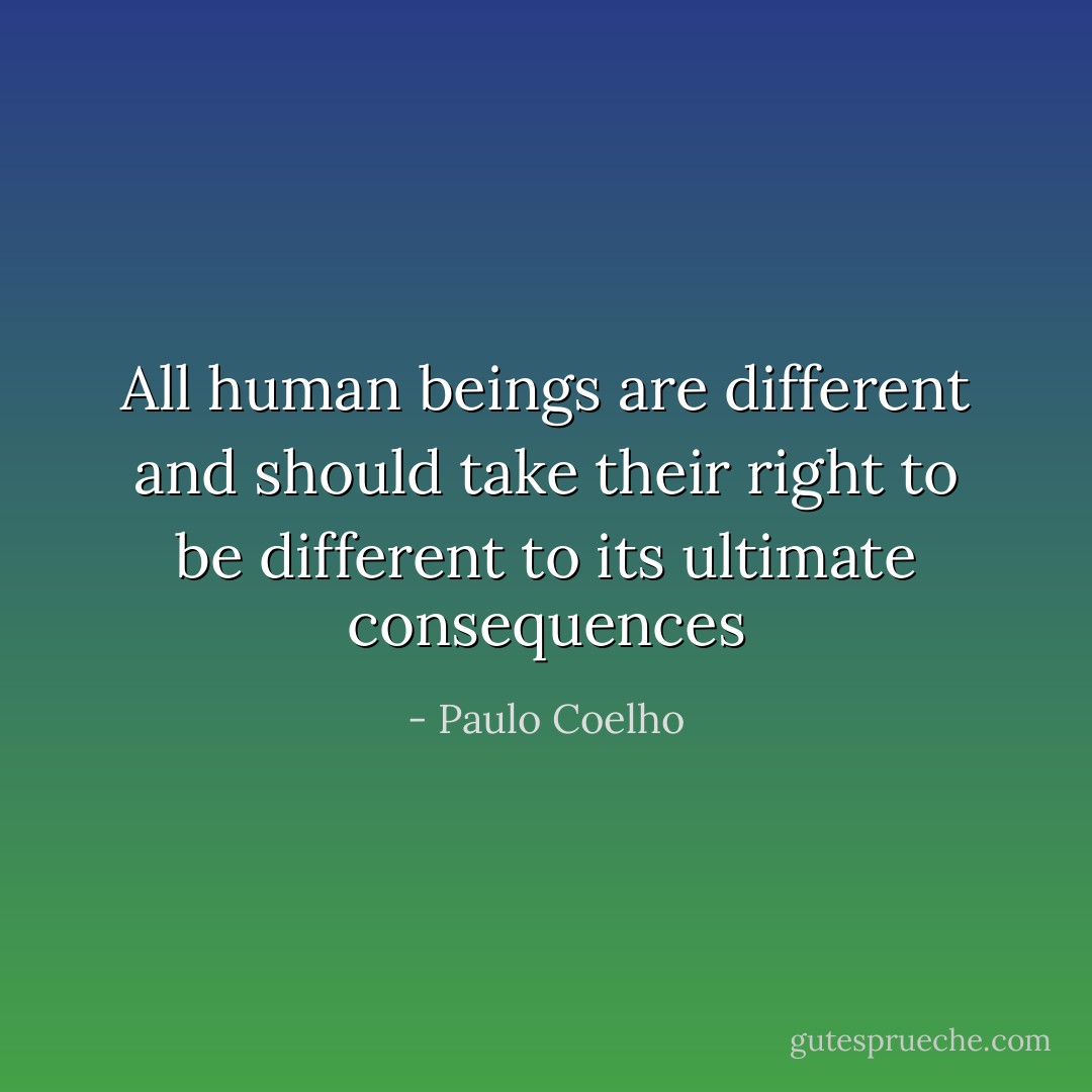 All human beings are different and should take their right to be different to its ultimate consequences - Paulo Coelho