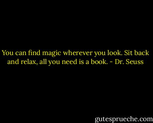 You can find magic<br />wherever you look.<br />Sit back and relax,<br />all you need is a book. - Dr. Seuss
