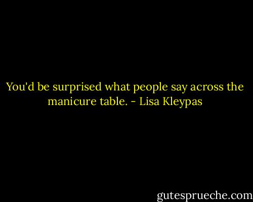 You'd be surprised what people say across the manicure table. - Lisa Kleypas