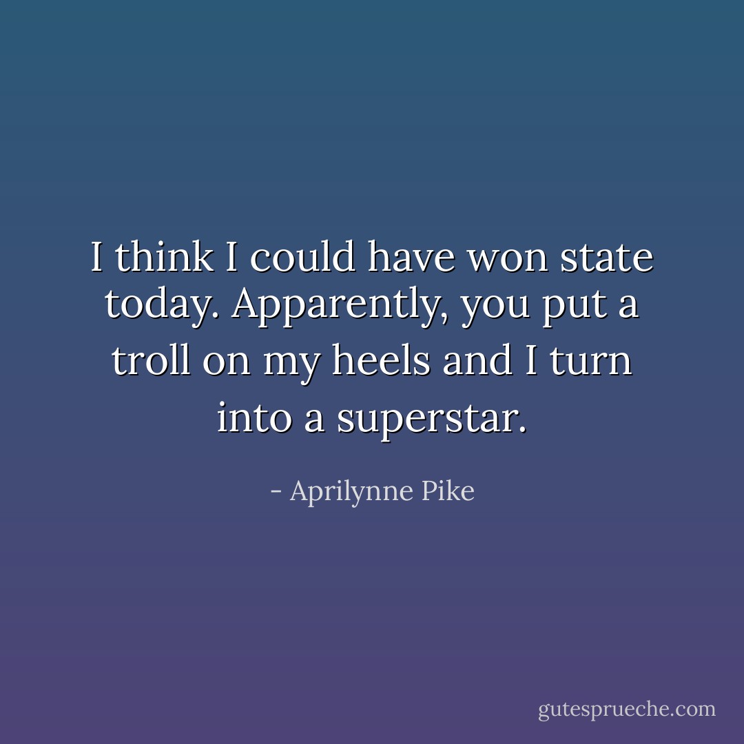I think I could have won state today. Apparently, you put a troll on my heels and I turn into a superstar. - Aprilynne Pike