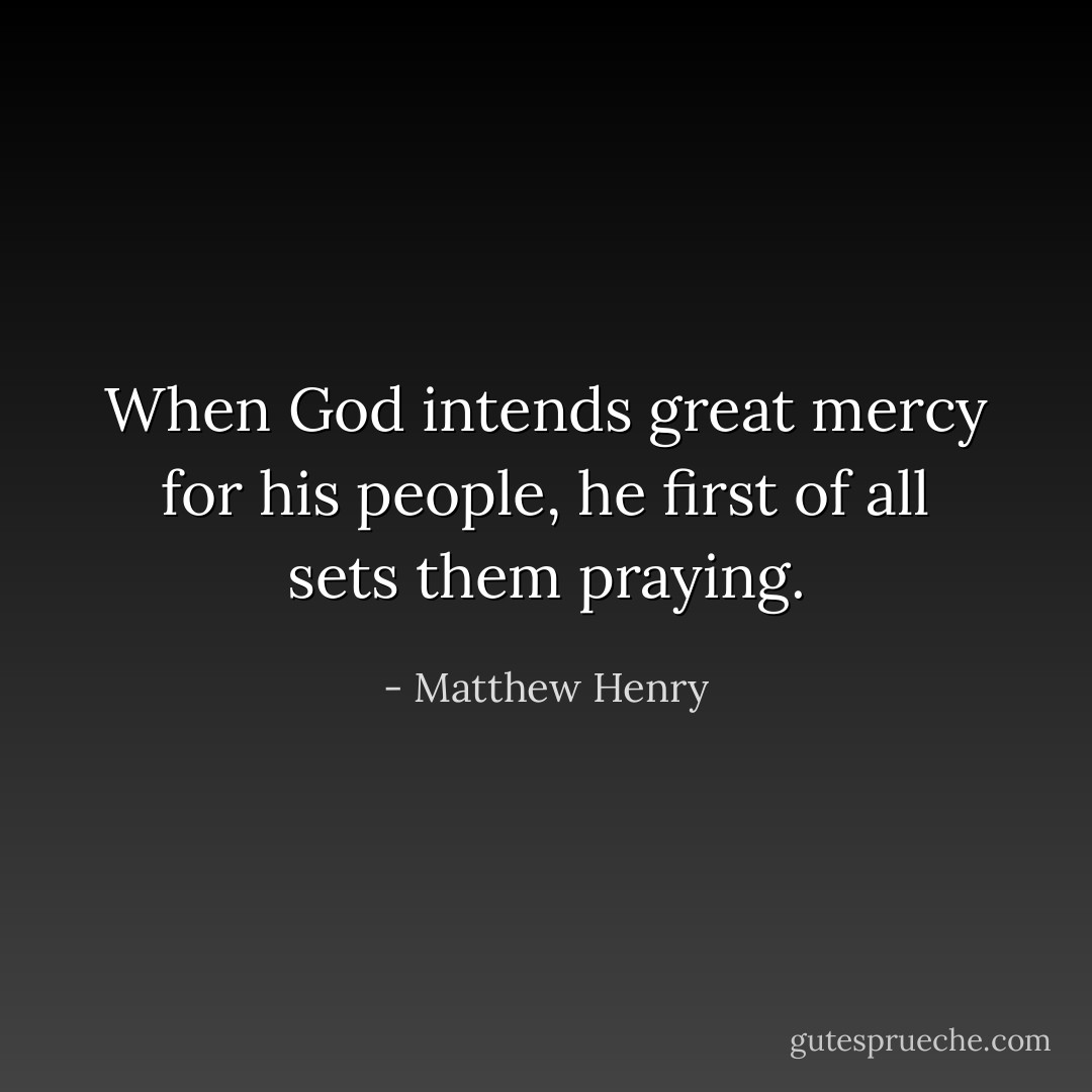 When God intends great mercy for his people, he first of all sets them praying. - Matthew Henry