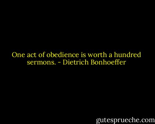 One act of obedience is worth a hundred sermons. - Dietrich Bonhoeffer