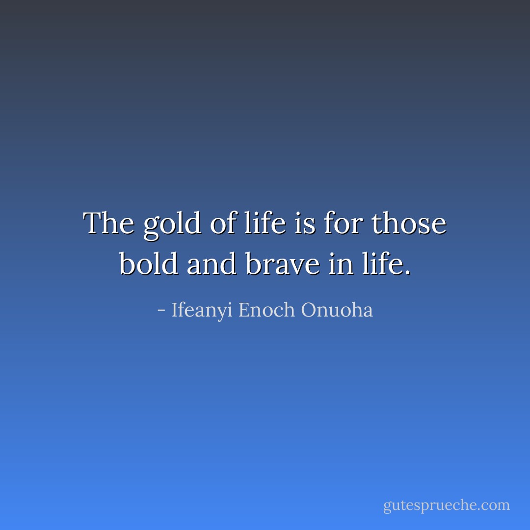 The gold of life is for those bold and brave in life. - Ifeanyi Enoch Onuoha
