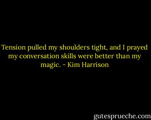 Tension pulled my shoulders tight, and I prayed my conversation skills were better than my magic. - Kim Harrison