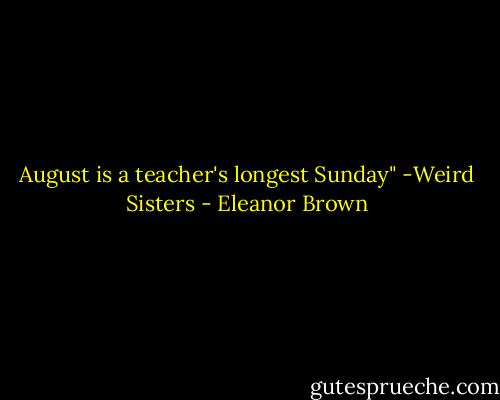 August is a teacher's longest Sunday" -Weird Sisters - Eleanor Brown