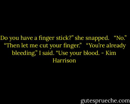 Do you have a finger stick?” she snapped. <br /><br />“No.” <br /><br />“Then let me cut your finger.” <br /><br />“You’re already bleeding,” I said. “Use your blood. - Kim Harrison