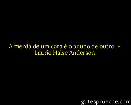 A merda de um cara é o adubo de outro. - Laurie Halse Anderson