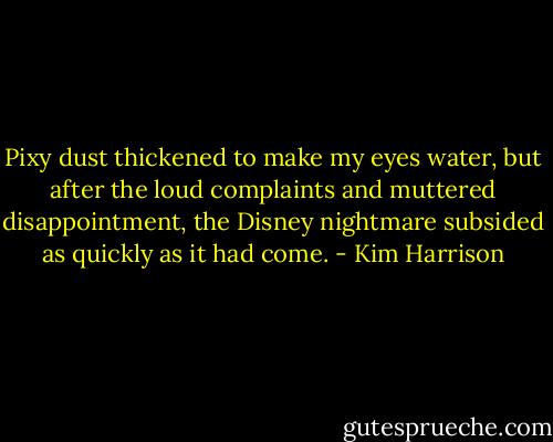 Pixy dust thickened to make my eyes water, but after the loud complaints and muttered disappointment, the Disney nightmare subsided as quickly as it had come. - Kim Harrison