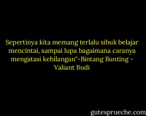 Sepertinya kita memang terlalu sibuk belajar mencintai, sampai lupa bagaimana caranya mengatasi kehilangan"-Bintang Bunting - Valiant Budi