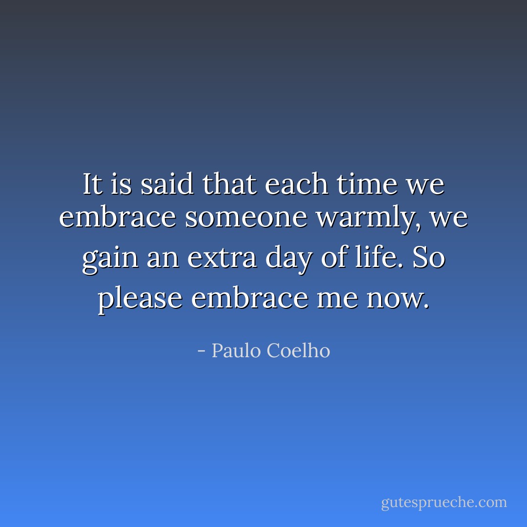 It is said that each time we embrace someone warmly, we gain an extra day of life. So please embrace me now. - Paulo Coelho