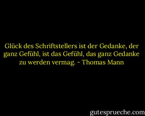 Glück des Schriftstellers ist der Gedanke, der ganz Gefühl, ist das Gefühl, das ganz Gedanke zu werden vermag. - Thomas Mann