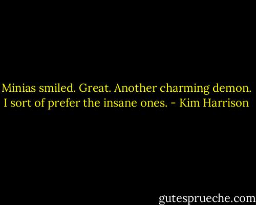 Minias smiled. Great. Another charming demon. I sort of prefer the insane ones. - Kim Harrison