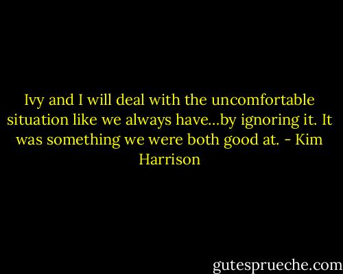 Ivy and I will deal with the uncomfortable situation like we always have…by ignoring it. It was something we were both good at. - Kim Harrison