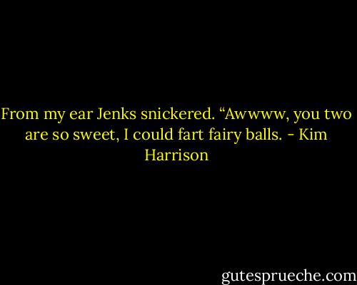 From my ear Jenks snickered. “Awwww, you two are so sweet, I could fart fairy balls. - Kim Harrison