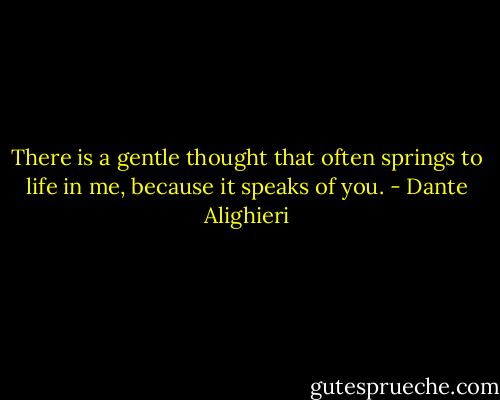 There is a gentle thought that often springs<br />to life in me, because it speaks of you. - Dante Alighieri