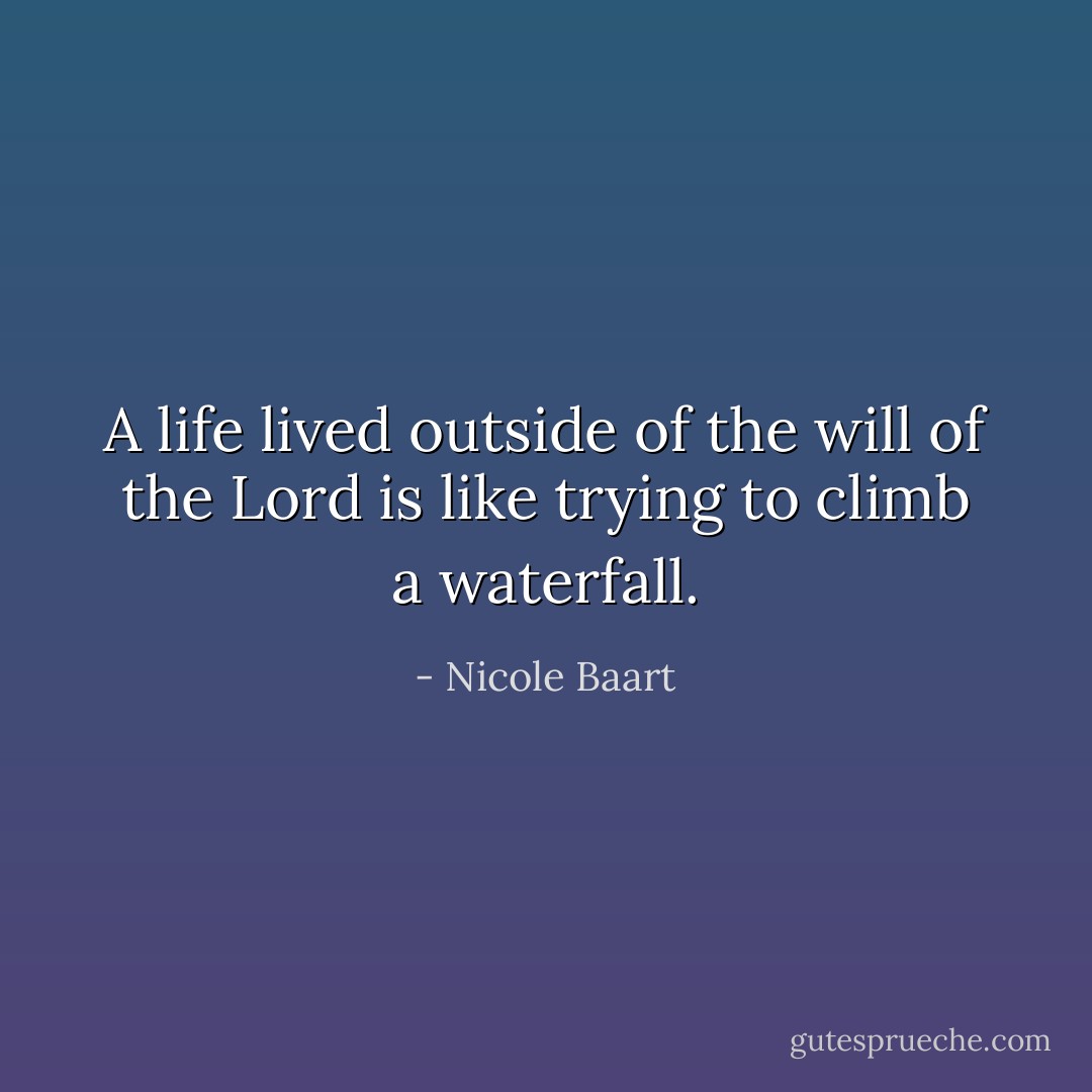 A life lived outside of the will of the Lord is like trying to climb a waterfall. - Nicole Baart